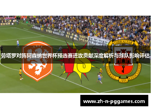 劳塔罗对阵阿森纳世界杯预选赛进攻贡献深度解析与球队影响评估