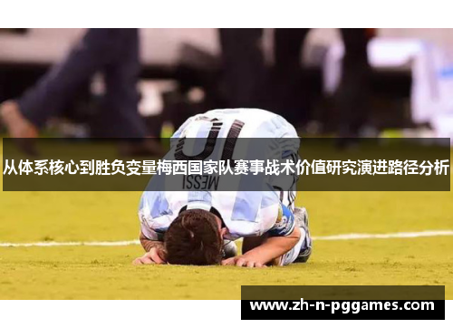 从体系核心到胜负变量梅西国家队赛事战术价值研究演进路径分析