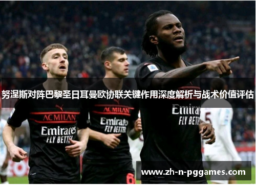 努涅斯对阵巴黎圣日耳曼欧协联关键作用深度解析与战术价值评估