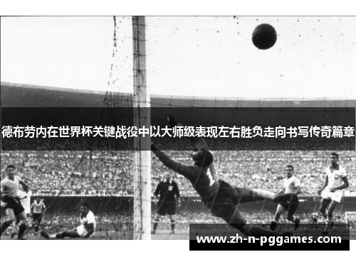 德布劳内在世界杯关键战役中以大师级表现左右胜负走向书写传奇篇章