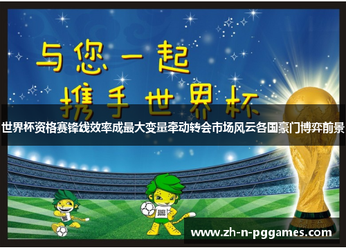 世界杯资格赛锋线效率成最大变量牵动转会市场风云各国豪门博弈前景 世界杯资格赛锋线效率成最大变量牵动转会市场风云各国豪门博弈前景