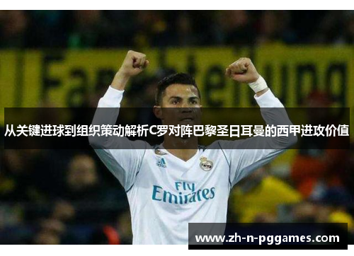 从关键进球到组织策动解析C罗对阵巴黎圣日耳曼的西甲进攻价值