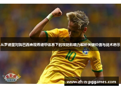 从罗德里对阵巴西表现看德甲体系下的攻防影响力解析关键价值与战术启示