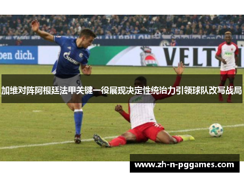 加维对阵阿根廷法甲关键一役展现决定性统治力引领球队改写战局 加维对阵阿根廷法甲关键一役展现决定性统治力引领球队改写战局
