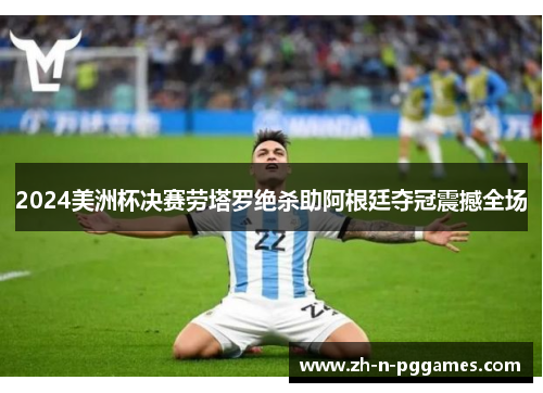 2024美洲杯决赛劳塔罗绝杀助阿根廷夺冠震撼全场