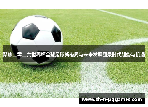 聚焦二零二六世界杯全球足球新格局与未来发展图景时代趋势与机遇