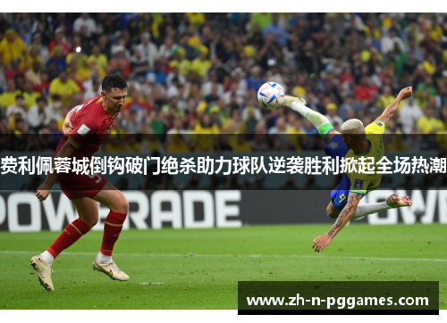 费利佩蓉城倒钩破门绝杀助力球队逆袭胜利掀起全场热潮 费利佩蓉城倒钩破门绝杀助力球队逆袭胜利掀起全场热潮