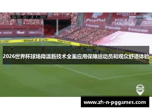 2026世界杯球场降温新技术全面应用保障运动员和观众舒适体验 2026世界杯球场降温新技术全面应用保障运动员和观众舒适体验