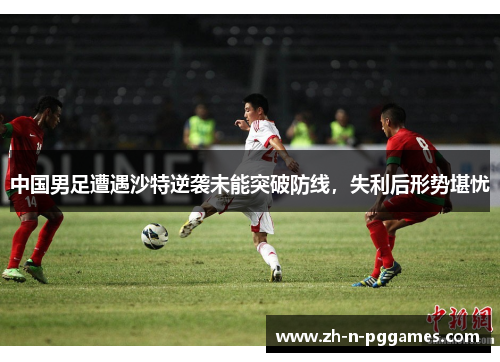 中国男足遭遇沙特逆袭未能突破防线,失利后形势堪忧 中国男足遭遇沙特逆袭未能突破防线,失利后形势堪忧