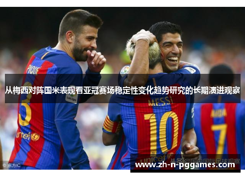 从梅西对阵国米表现看亚冠赛场稳定性变化趋势研究的长期演进观察