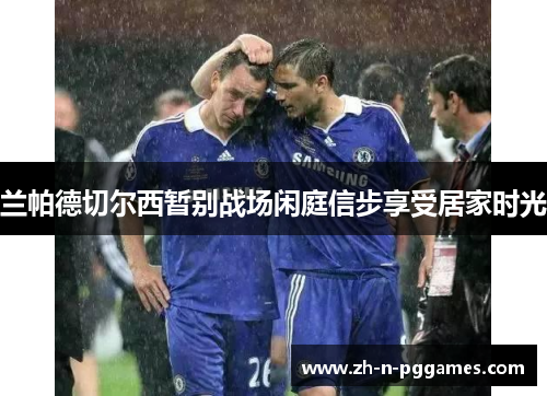兰帕德切尔西暂别战场闲庭信步享受居家时光 兰帕德切尔西暂别战场闲庭信步享受居家时光