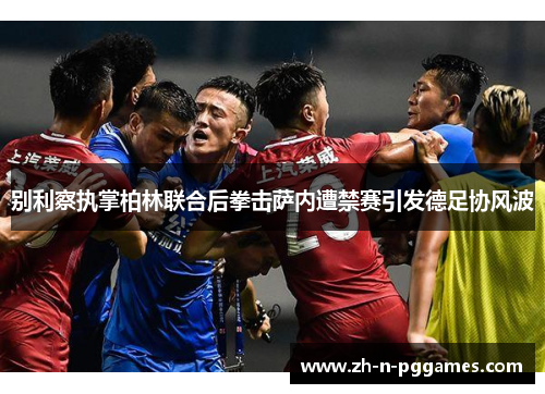 别利察执掌柏林联合后拳击萨内遭禁赛引发德足协风波 别利察执掌柏林联合后拳击萨内遭禁赛引发德足协风波