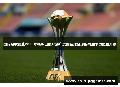 国际足联官宣2025年新版世俱杯落户美国全球足球格局迎来历史性升级
