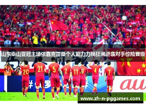 山东泰山亚冠主场依靠克雷桑个人能力力挽狂澜逆袭对手惊险晋级