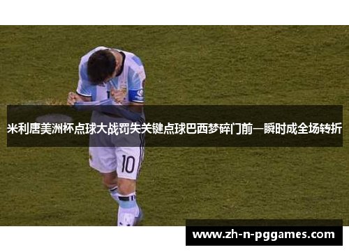 米利唐美洲杯点球大战罚失关键点球巴西梦碎门前一瞬时成全场转折