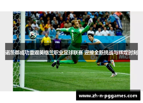 诺茨郡成功重返英格兰职业足球联赛 迎接全新挑战与辉煌时刻