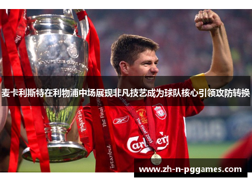 麦卡利斯特在利物浦中场展现非凡技艺成为球队核心引领攻防转换