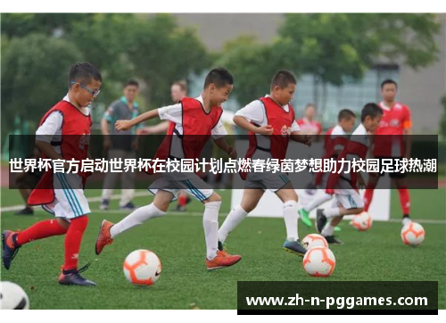 世界杯官方启动世界杯在校园计划点燃春绿茵梦想助力校园足球热潮