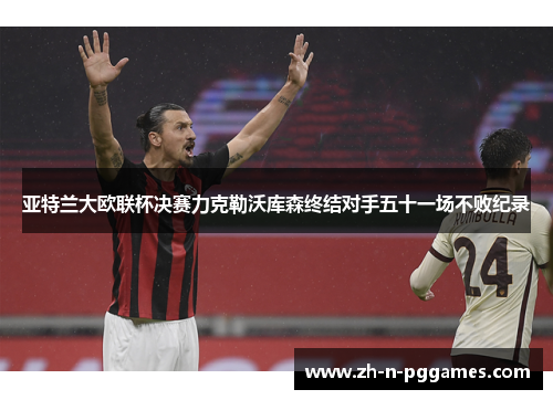 亚特兰大欧联杯决赛力克勒沃库森终结对手五十一场不败纪录 亚特兰大欧联杯决赛力克勒沃库森终结对手五十一场不败纪录