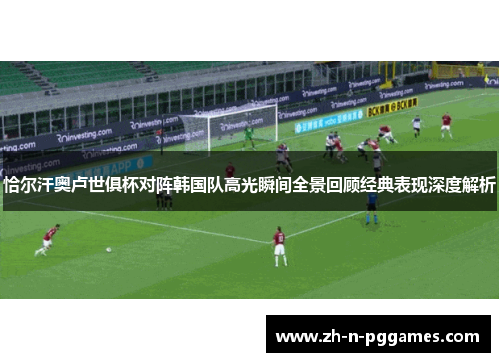 恰尔汗奥卢世俱杯对阵韩国队高光瞬间全景回顾经典表现深度解析