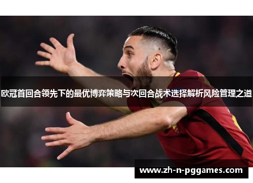 欧冠首回合领先下的最优博弈策略与次回合战术选择解析风险管理之道 欧冠首回合领先下的最优博弈策略与次回合战术选择解析风险管理之道