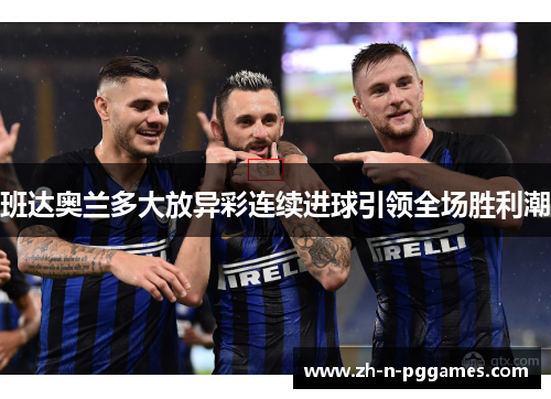 班达奥兰多大放异彩连续进球引领全场胜利潮 班达奥兰多大放异彩连续进球引领全场胜利潮