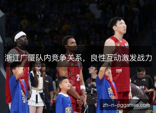 浙江广厦队内竞争关系,良性互动激发战力 浙江广厦队内竞争关系,良性互动激发战力