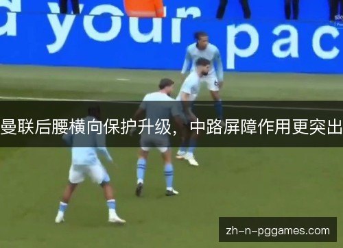 曼联后腰横向保护升级,中路屏障作用更突出 曼联后腰横向保护升级,中路屏障作用更突出