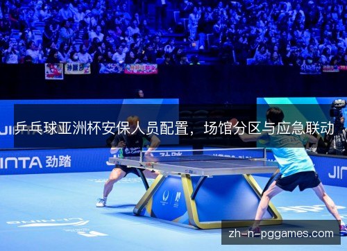 乒乓球亚洲杯安保人员配置,场馆分区与应急联动 乒乓球亚洲杯安保人员配置,场馆分区与应急联动