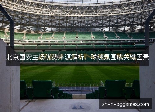 北京国安主场优势来源解析，球迷氛围成关键因素