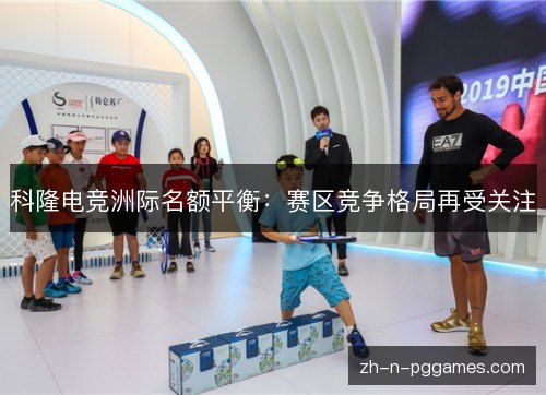 科隆电竞洲际名额平衡:赛区竞争格局再受关注 科隆电竞洲际名额平衡:赛区竞争格局再受关注