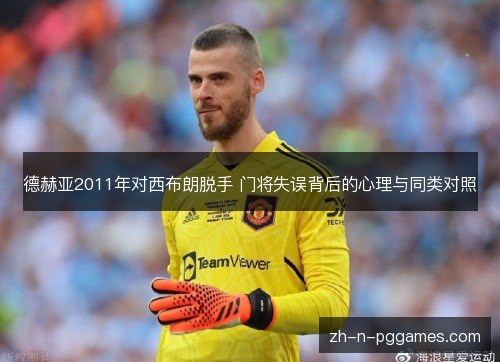 德赫亚2011年对西布朗脱手 门将失误背后的心理与同类对照